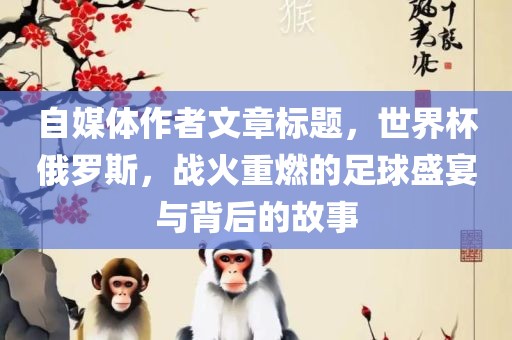 自媒体作者文章标题，世界杯俄罗斯，战火重燃的足球盛宴与背后的故事