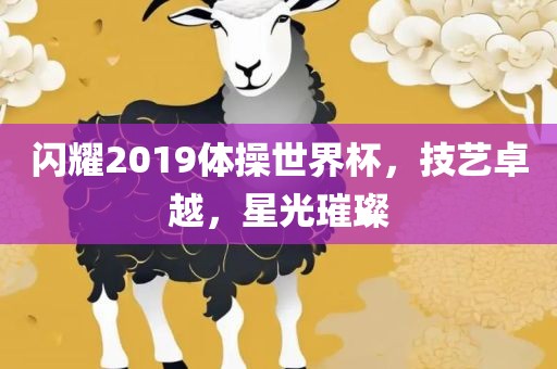 闪耀2019体操世界杯，技艺卓越，星光璀璨