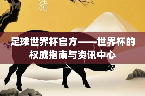 足球世界杯官方——世界杯的权威指南与资讯中心
