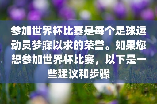 参加世界杯比赛是每个足球运动员梦寐以求的荣誉。如果您想参加世界杯比赛，以下是一些建议和步骤