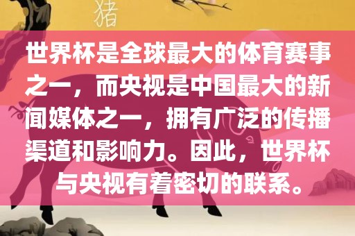 世界杯是全球最大的体育赛事之一，而央视是中国最大的新闻媒体之一，拥有广泛的传播渠道和影响力。因此，世界杯与央视有着密切的联系。