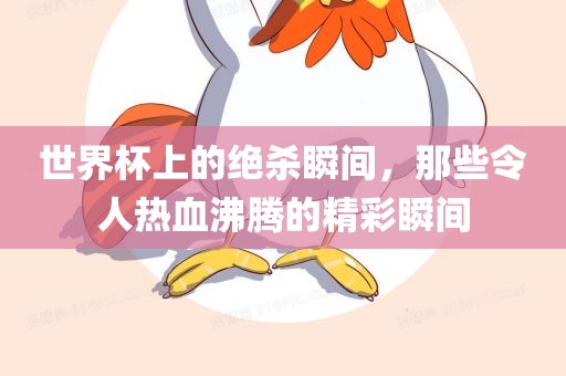 世界杯上的绝杀瞬间，那些令人热血沸腾的精彩瞬间