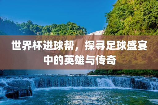 世界杯进球帮，探寻足球盛宴中的广州鸿业环保设备有限公司英雄与传奇