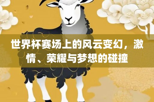 世界杯赛场上的风云变幻，激情、荣耀与梦想的碰撞