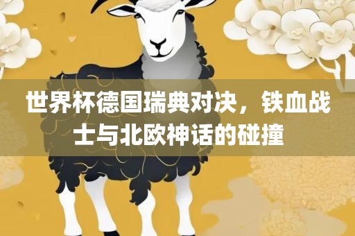 世界杯德国瑞典对决，铁血战士与北欧神话的碰撞