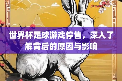 世界杯足球游戏停售，深入了解背后的原因与影响