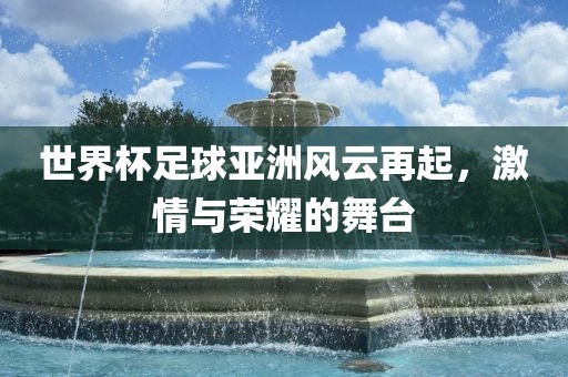 世界杯足球亚洲风云再起，激情与荣耀的舞台