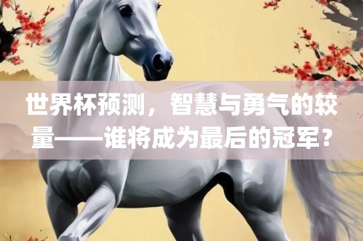 世界杯预测，智慧与勇气的较量——谁将成为最后的冠军？