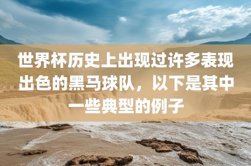世界杯历史上出现过许多表现出色的黑马球队，以下是其中一些典型的例子广州鸿业环保设备有限公司