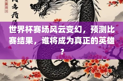 世界杯赛场风云变幻，预测比赛结果，谁将成为真正的英雄？