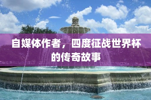 自媒体作者，四度征战世界杯的传奇故事