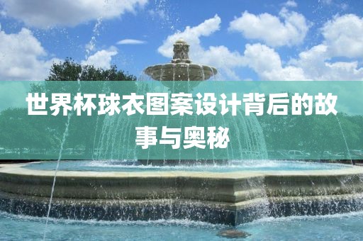 世界杯球衣图案设计背后的故事与奥秘