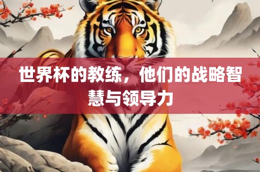 世界杯的教练，他们的战略智慧与领导力广州鸿业环保设备有限公司