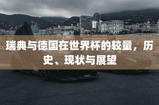 瑞典与德国在世界杯的较量，历史、现状与展望