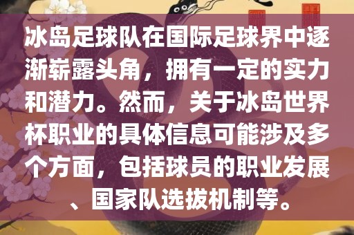 冰岛足球队在国际足球界中逐渐崭露头角，拥有一定的实力和潜力。然而，关于冰岛世界杯职业的具体信息可能涉及多个方面，包括球员的职业发展、国家队选拔机制等。