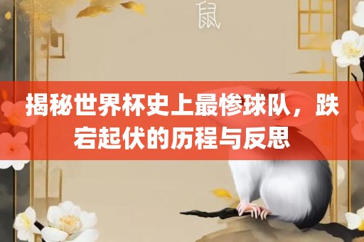 揭秘世界杯史上最惨球队，跌宕起伏的历程与反思