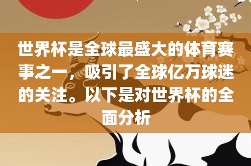 世界杯是全球最盛大的体育赛事之一，吸引了全球亿万球迷的关注。以下是对世界杯的全面分析