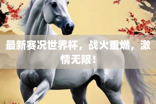 最新赛况世界杯，战火重燃，激情无限！