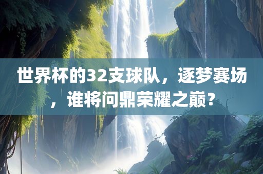 世界杯的32支球队，逐梦赛场，谁将问鼎荣耀之巅？广州鸿业环保设备有限公司