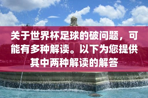 关于世界杯足球的破问题，可能有多种解读。以下为您提供其中两种解读的解答