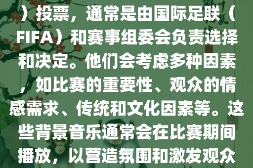 关于世界杯的BGM（背景音乐）投票，通常是由国际足联（FIFA）和赛事组委会负责选择和决定。他们会考虑多种因素，如比赛的重要性、观众的情感需求、传统和文化因素等。这些背景音乐通常会在比赛期间播放，以营造氛围和激发观众的热情。