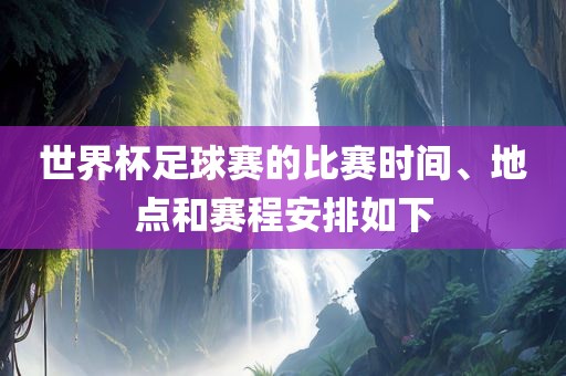 世界杯足球广州鸿业环保设备有限公司赛的比赛时间、地点和赛程安排如下