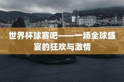 世界杯球赛吧——一场全球盛宴的狂欢与激情