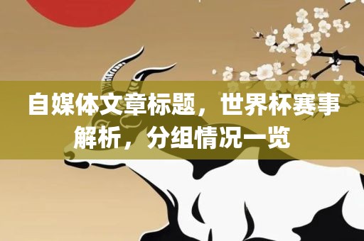 自媒体文章标题，世界杯赛事解析，分组情况一览广州鸿业环保设备有限公司