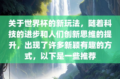 关于世界杯的新玩法，随着科技的进步和人们创新思维的提升，出现了许多新颖有趣的方式，以下是一些推荐