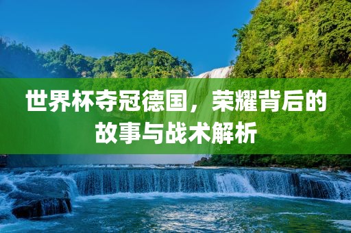 世界杯夺冠德国，荣耀背后的故事与战术解析