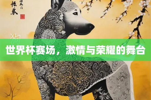 世界杯赛场，激情与荣耀的舞台