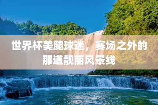 世界杯美腿球迷，赛场之外的那道靓丽风景线