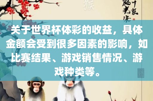 关于世界杯体彩的收益，具体金额会受到很多因素的影响，如比赛结果、游戏销售情况、游戏种类等。