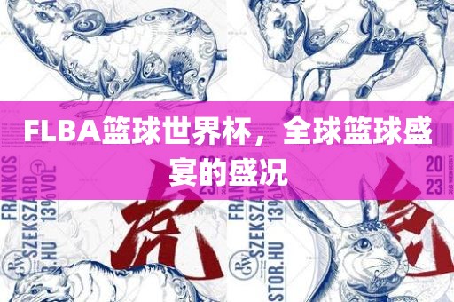 FLBA篮球世界杯，全球篮球盛宴的盛况