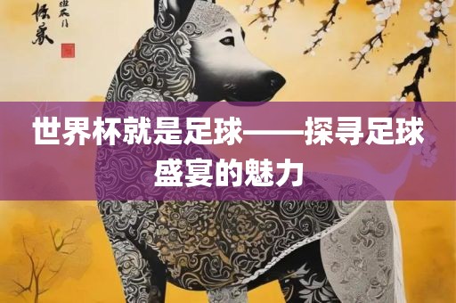 世界杯就是足球——探寻足球盛宴的魅力