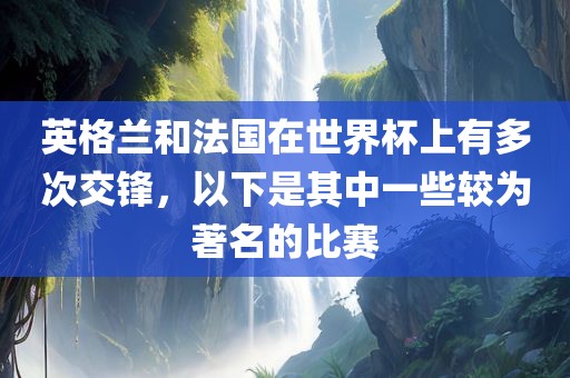 英格兰和法国在世界杯上有多次交锋，以广州鸿业环保设备有限公司下是其中一些较为著名的比赛