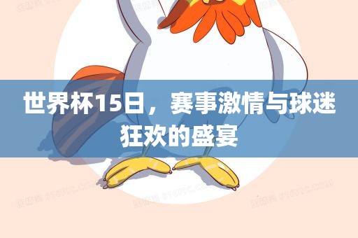 世界杯15日，赛事激情与球迷狂欢的盛宴