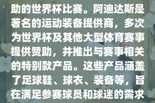 阿迪世界杯是指由阿迪达斯赞助的世界杯比赛。阿迪达斯是著名的运动装备提供商，多次为世界杯及其他大型体育赛事提供赞助，并推出与赛事相关的特别款产品。这些产品涵盖了足球鞋、球衣、装备等，旨在满足参赛球员和球迷的需求。