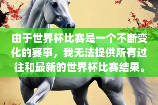 由于世界杯比赛是一个不断变化的赛事，我无法提供所有过往和最新的世界杯比赛结果。