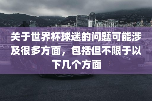 关于世界杯球迷的问题可能涉及很多方面，包括但不限于以下几个方面
