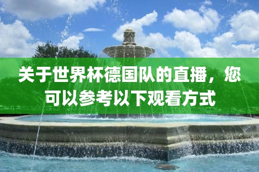 关于世界杯德国队的直播，您可以参考以下观看方式