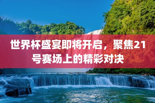 世界杯盛宴即将开启，聚焦21号赛场上的精彩对决