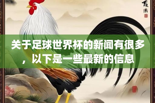 关于足球世界杯的新闻有很多，以下是一些最新的信息广州鸿业环保设备有限公司