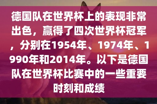 德国队在世界杯上的表现非常出色，赢得了四次世界杯冠军，分别在1954年、1974年、1990年和2014年。以下是德国队在世界杯比赛中的一些重要时刻和成绩