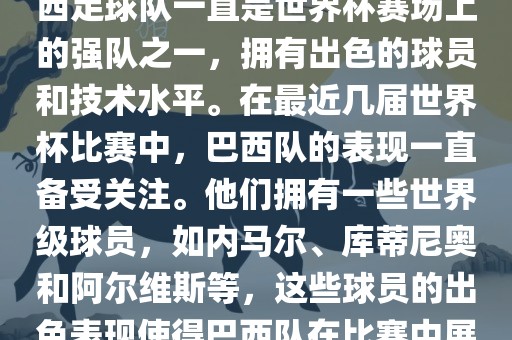 关于世界杯巴西队的表现，巴西足球队一直是世界杯赛场上的强队之一，拥有出色的球员和技术水平。在最近几届世界杯比赛中，巴西队的表现一直备受关注。他们拥有一些世界级球员，如内马尔、库蒂尼奥和阿尔维斯等，这些球员的出色表现使得巴西队在比赛中展现出强大的实力和潜力。