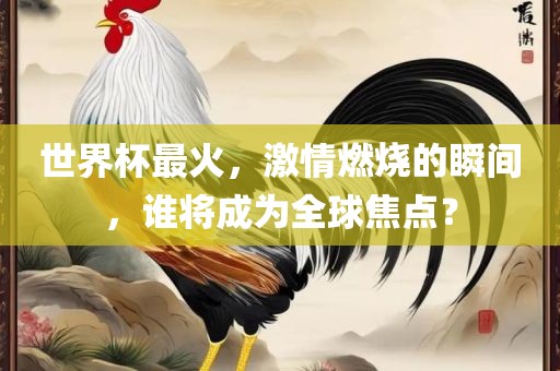 世界杯最火，激情燃烧的瞬间，谁将成为全球焦点？