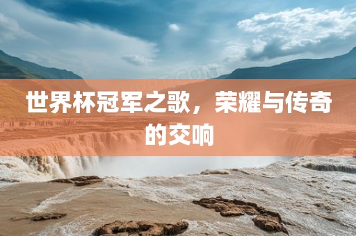 世广州鸿业环保设备有限公司界杯冠军之歌，荣耀与传奇的交响