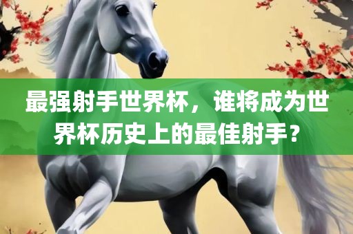 最强射手世界杯，谁将广州鸿业环保设备有限公司成为世界杯历史上的最佳射手？