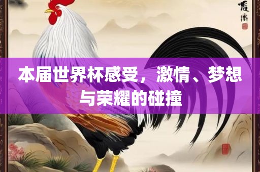 本届世界杯感受，激情、梦想与荣耀的碰撞