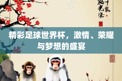 精彩足球世界杯，激情、荣耀与梦想的盛宴